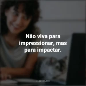 Não viva para impressionar, mas para impactar. Frases Positivas