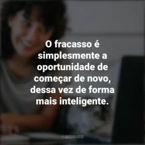 O fracasso é simplesmente a oportunidade de começar de novo, dessa vez de forma mais inteligente. – Henry Ford. Frases Positivas