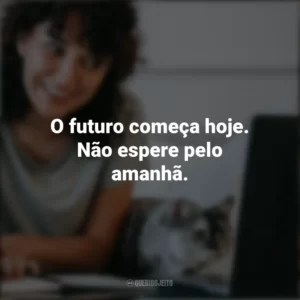 O futuro começa hoje. Não espere pelo amanhã. – Patrick Lindsay. Frases Positivas