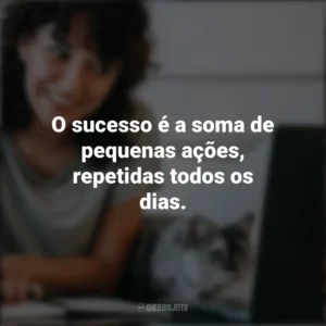 O sucesso é a soma de pequenas ações, repetidas todos os dias. – Robert Collier. Frases Positivas