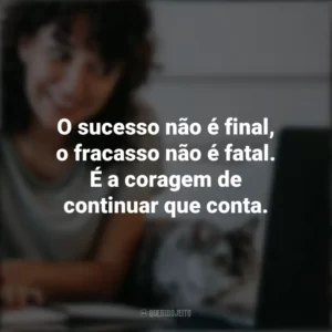 O sucesso não é final, o fracasso não é fatal. É a coragem de continuar que conta. – Winston Churchill. Frases Positivas