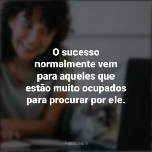 O sucesso normalmente vem para aqueles que estão muito ocupados para procurar por ele. – Henry David Thoreau. Frases Positivas