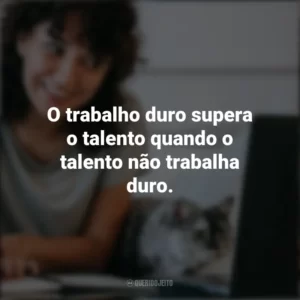 O trabalho duro supera o talento quando o talento não trabalha duro. Frases Positivas