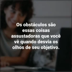 Os obstáculos são essas coisas assustadoras que você vê quando desvia os olhos de seu objetivo. – Henry Ford. Frases Positivas