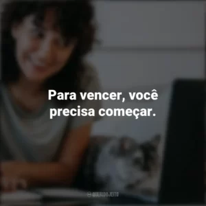 Para vencer, você precisa começar. Frases Positivas