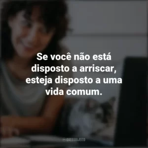 Se você não está disposto a arriscar, esteja disposto a uma vida comum. – Jim Rohn. Frases Positivas