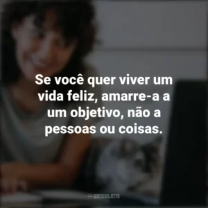 Se você quer viver um vida feliz, amarre-a a um objetivo, não a pessoas ou coisas. – Albert Einstein. Frases Positivas