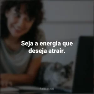 Seja a energia que deseja atrair. Frases Positivas
