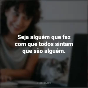 Seja alguém que faz com que todos sintam que são alguém. Frases Positivas