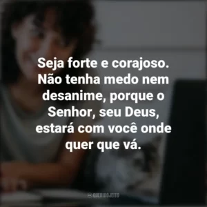 Seja forte e corajoso. Não tenha medo nem desanime, porque o Senhor, seu Deus, estará com você onde quer que vá. – Josué 1:9. Frases Positivas