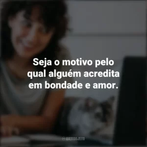 Seja o motivo pelo qual alguém acredita em bondade e amor. Frases Positivas