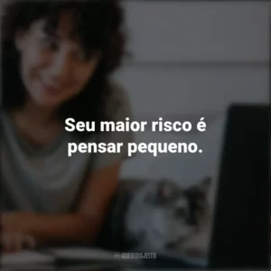 Seu maior risco é pensar pequeno. – Tim Ferriss. Frases Positivas