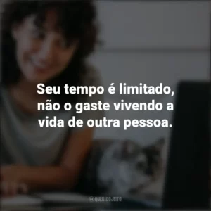 Seu tempo é limitado, não o gaste vivendo a vida de outra pessoa. – Steve Jobs. Frases Positivas