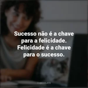 Sucesso não é a chave para a felicidade. Felicidade é a chave para o sucesso. – Albert Schweitzer. Frases Positivas