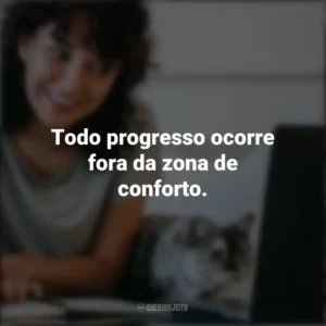Todo progresso ocorre fora da zona de conforto. – Michael John Bobak. Frases Positivas