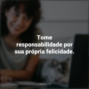 Tome responsabilidade por sua própria felicidade. Frases Positivas