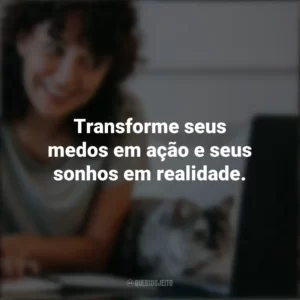 Transforme seus medos em ação e seus sonhos em realidade. Frases Positivas