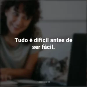 Tudo é difícil antes de ser fácil. – Goethe. Frases Positivas