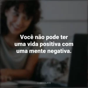 Você não pode ter uma vida positiva com uma mente negativa. – Joyce Meyer. Frases Positivas