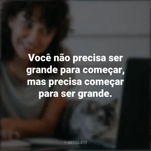 Você não precisa ser grande para começar, mas precisa começar para ser grande. – Zig Ziglar. Frases Positivas