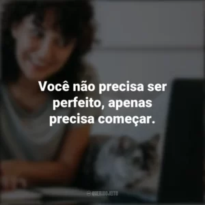 Você não precisa ser perfeito, apenas precisa começar. Frases Positivas