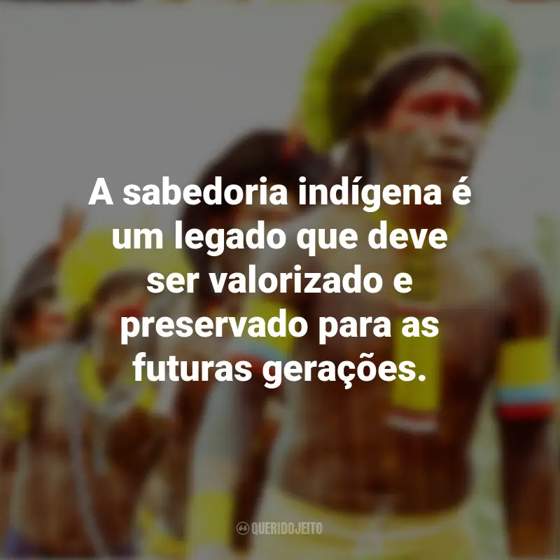 Frases de Feliz Dia dos Povos Indígenas: A sabedoria indígena é um legado que deve ser valorizado e preservado para as futuras gerações.