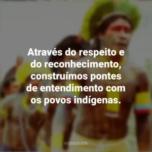 Através do respeito e do reconhecimento, construímos pontes de entendimento com os povos indígenas. Dia dos Povos Indígenas