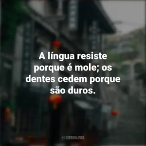 A língua resiste porque é mole; os dentes cedem porque são duros. Provérbios Chineses
