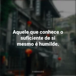 Aquele que conhece o suficiente de si mesmo é humilde. Provérbios Chineses