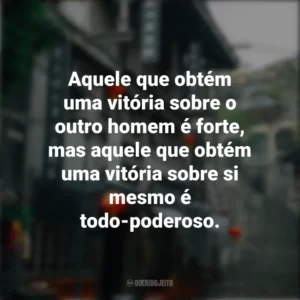 Aquele que obtém uma vitória sobre o outro homem é forte, mas aquele que obtém uma vitória sobre si mesmo é todo-poderoso. Provérbios Chineses