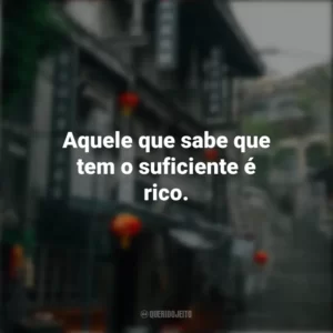 Aquele que sabe que tem o suficiente é rico. Provérbios Chineses