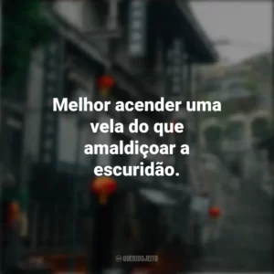 Melhor acender uma vela do que amaldiçoar a escuridão. Provérbios Chineses