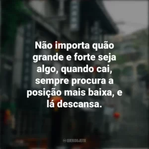 Não importa quão grande e forte seja algo, quando cai, sempre procura a posição mais baixa, e lá descansa. Provérbios Chineses
