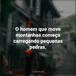 O homem que move montanhas começa carregando pequenas pedras. Provérbios Chineses