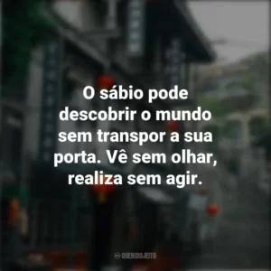 O sábio pode descobrir o mundo sem transpor a sua porta. Vê sem olhar, realiza sem agir. Provérbios Chineses
