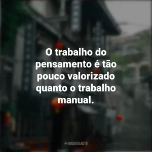 O trabalho do pensamento é tão pouco valorizado quanto o trabalho manual. Provérbios Chineses