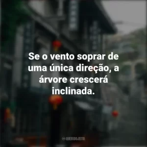 Se o vento soprar de uma única direção, a árvore crescerá inclinada. Provérbios Chineses