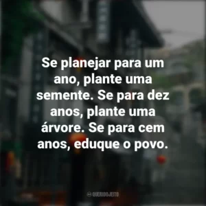 Se planejar para um ano, plante uma semente. Se para dez anos, plante uma árvore. Se para cem anos, eduque o povo. Provérbios Chineses