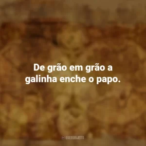 De grão em grão a galinha enche o papo. Provérbios Populares