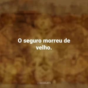 O seguro morreu de velho. Provérbios Populares