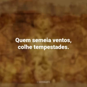 Quem semeia ventos, colhe tempestades. Provérbios Populares