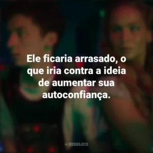 Ele ficaria arrasado, o que iria contra a ideia de aumentar sua autoconfiança. Que Horas Eu Te Pego (Filme)