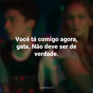 Você tá comigo agora, gata. Não deve ser de verdade. Que Horas Eu Te Pego (Filme)