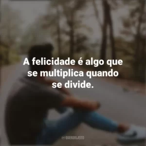 A felicidade é algo que se multiplica quando se divide. Refletir e Pensar