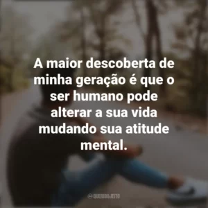 A maior descoberta de minha geração é que o ser humano pode alterar a sua vida mudando sua atitude mental. Refletir e Pensar