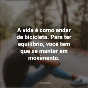 A vida é como andar de bicicleta. Para ter equilíbrio, você tem que se manter em movimento. Refletir e Pensar