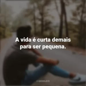 A vida é curta demais para ser pequena. Refletir e Pensar