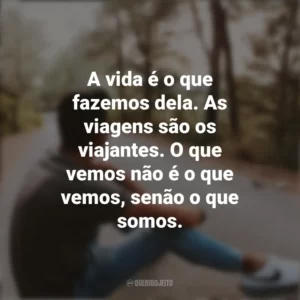 A vida é o que fazemos dela. As viagens são os viajantes. O que vemos não é o que vemos, senão o que somos. Refletir e Pensar