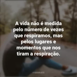 A vida não é medida pelo número de vezes que respiramos, mas pelos lugares e momentos que nos tiram a respiração. Refletir e Pensar