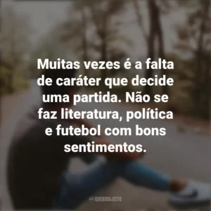 Muitas vezes é a falta de caráter que decide uma partida. Não se faz literatura, política e futebol com bons sentimentos. Refletir e Pensar